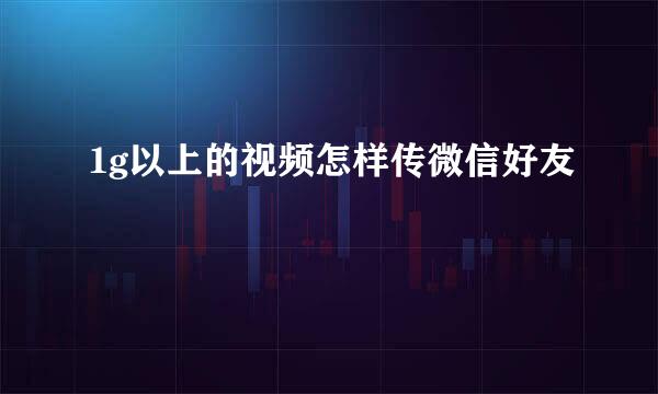 1g以上的视频怎样传微信好友