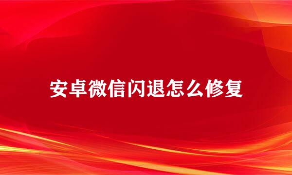 安卓微信闪退怎么修复
