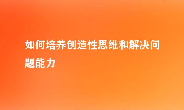如何培养创造性思维和解决问题能力