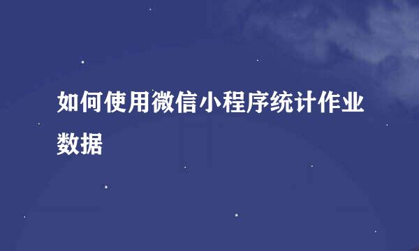 如何使用微信小程序统计作业数据