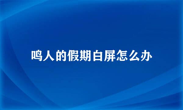 鸣人的假期白屏怎么办