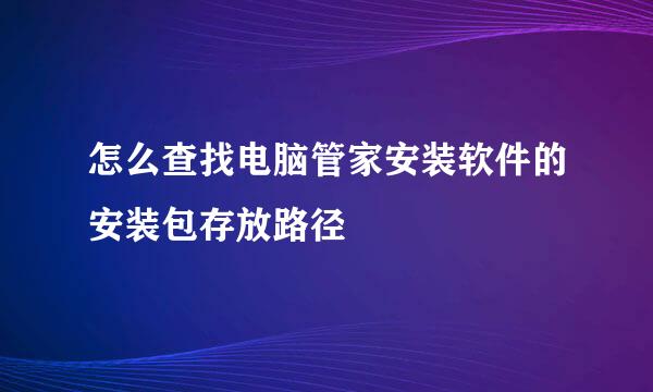 怎么查找电脑管家安装软件的安装包存放路径