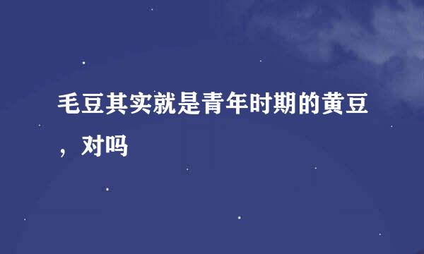 毛豆其实就是青年时期的黄豆，对吗