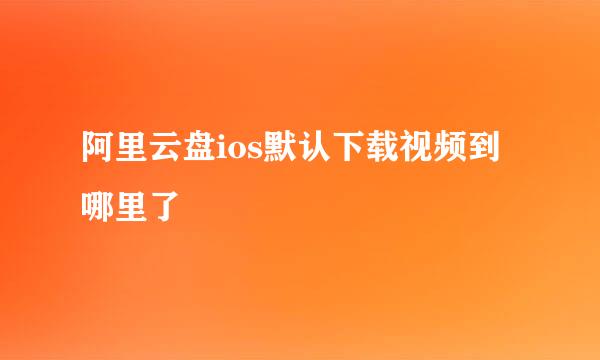 阿里云盘ios默认下载视频到哪里了