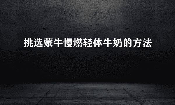 挑选蒙牛慢燃轻体牛奶的方法
