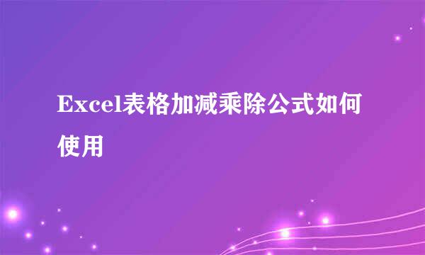 Excel表格加减乘除公式如何使用