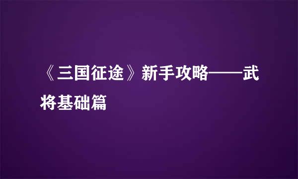《三国征途》新手攻略——武将基础篇