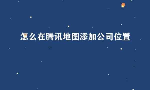 怎么在腾讯地图添加公司位置