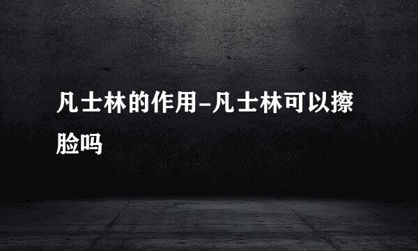 凡士林的作用-凡士林可以擦脸吗