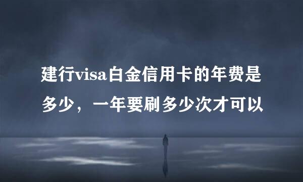 建行visa白金信用卡的年费是多少，一年要刷多少次才可以