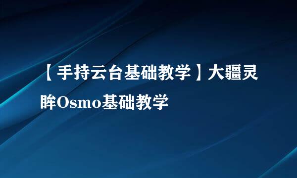 【手持云台基础教学】大疆灵眸Osmo基础教学