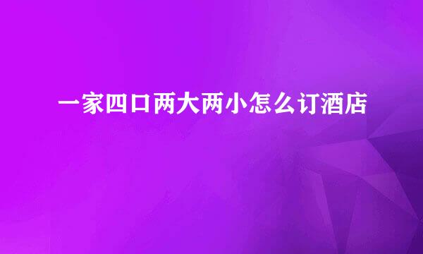 一家四口两大两小怎么订酒店