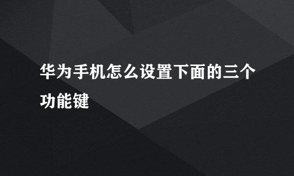 华为手机怎么设置下面的三个功能键