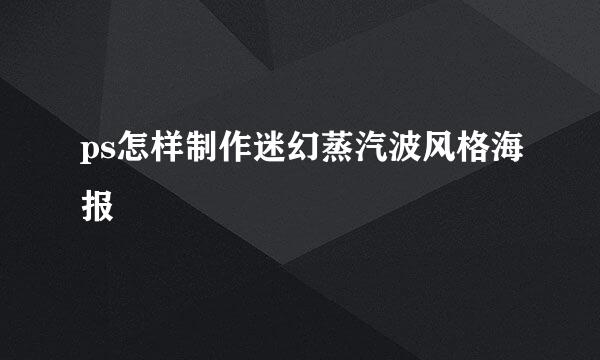 ps怎样制作迷幻蒸汽波风格海报