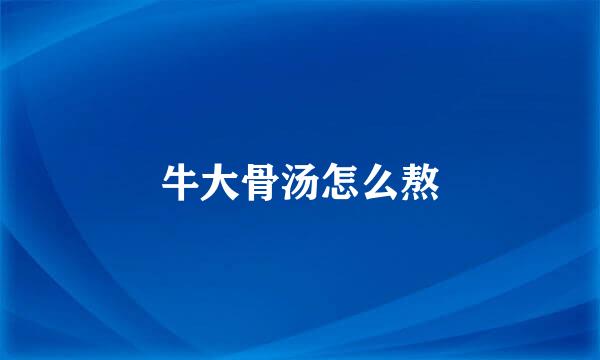牛大骨汤怎么熬