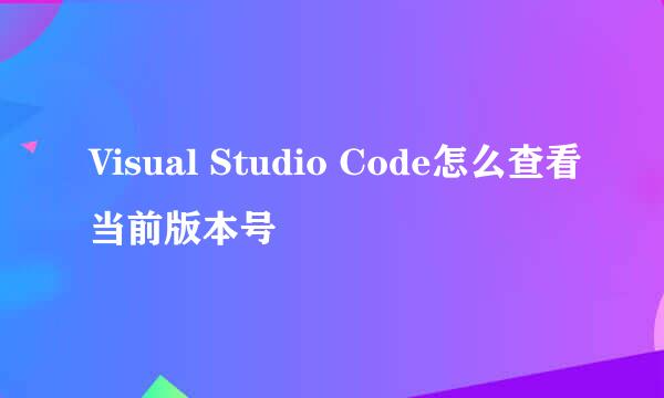 Visual Studio Code怎么查看当前版本号
