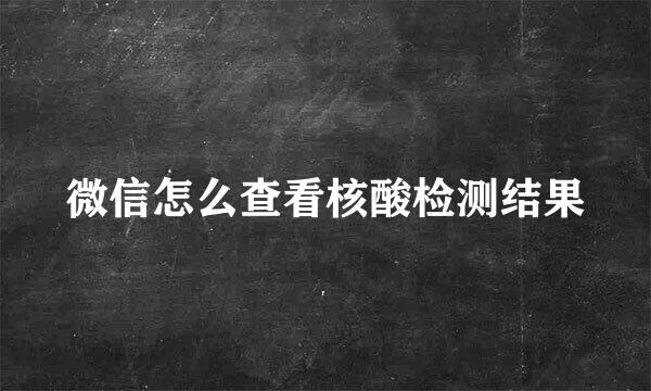 微信怎么查看核酸检测结果