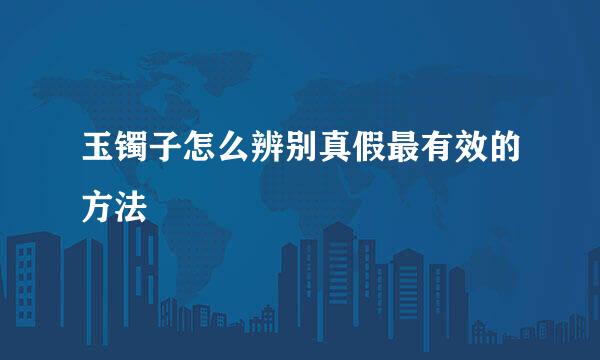 玉镯子怎么辨别真假最有效的方法