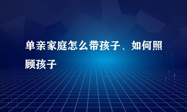 单亲家庭怎么带孩子、如何照顾孩子