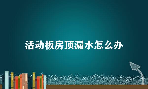 活动板房顶漏水怎么办