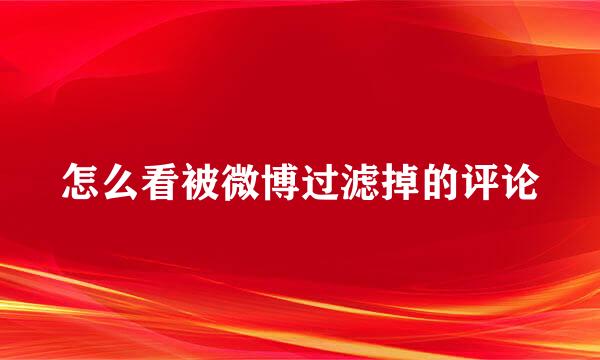 怎么看被微博过滤掉的评论