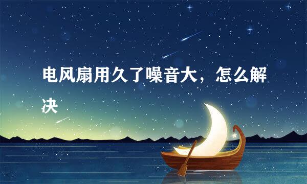 电风扇用久了噪音大，怎么解决