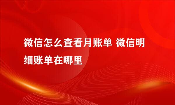 微信怎么查看月账单 微信明细账单在哪里