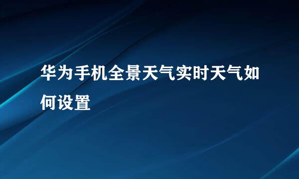 华为手机全景天气实时天气如何设置