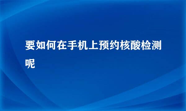 要如何在手机上预约核酸检测呢