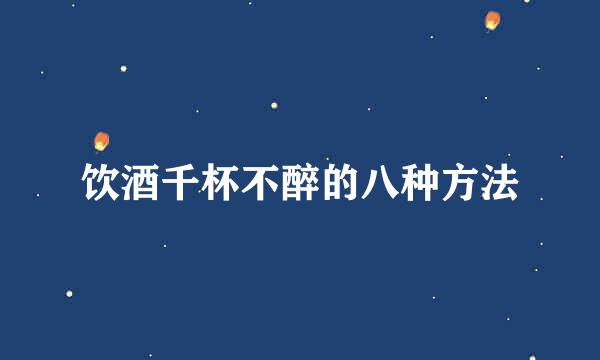 饮酒千杯不醉的八种方法
