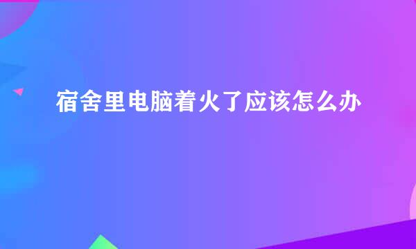 宿舍里电脑着火了应该怎么办