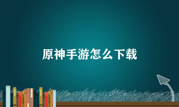 原神手游怎么下载