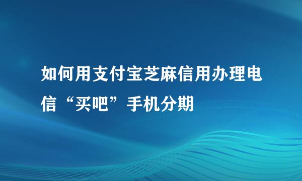如何用支付宝芝麻信用办理电信“买吧”手机分期