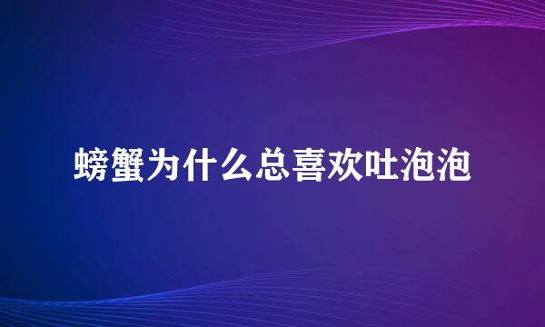 螃蟹为什么总喜欢吐泡泡