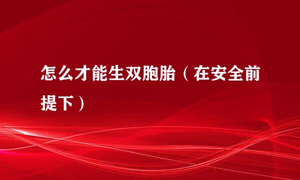 怎么才能生双胞胎（在安全前提下）