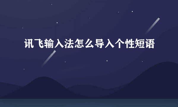 讯飞输入法怎么导入个性短语