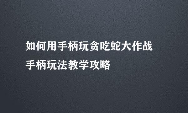 如何用手柄玩贪吃蛇大作战 手柄玩法教学攻略