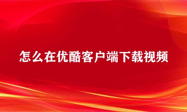 怎么在优酷客户端下载视频