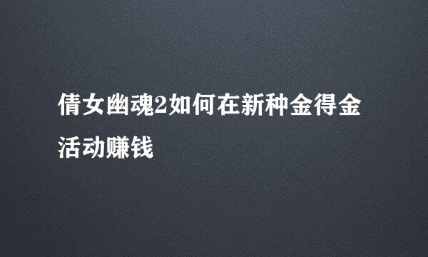 倩女幽魂2如何在新种金得金活动赚钱