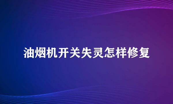 油烟机开关失灵怎样修复