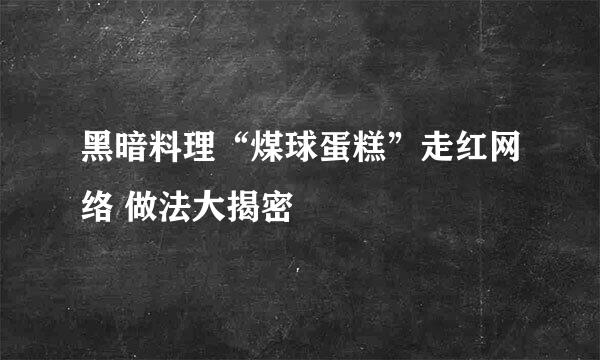黑暗料理“煤球蛋糕”走红网络 做法大揭密