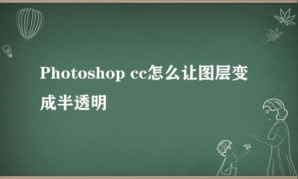 Photoshop cc怎么让图层变成半透明