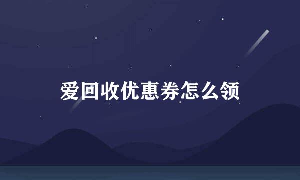 爱回收优惠券怎么领