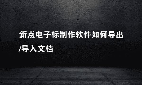 新点电子标制作软件如何导出/导入文档