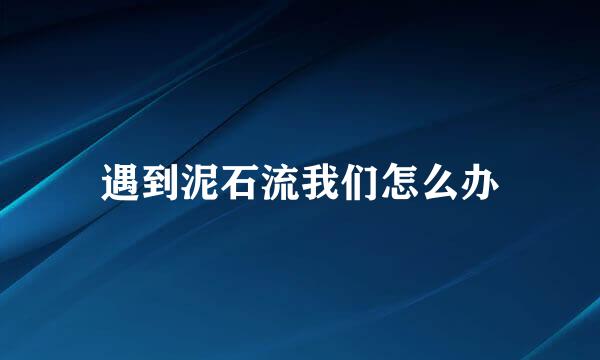 遇到泥石流我们怎么办