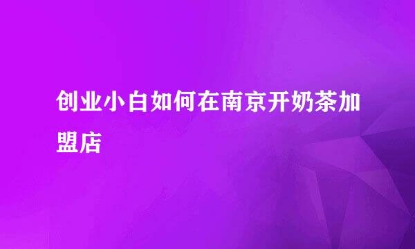 创业小白如何在南京开奶茶加盟店
