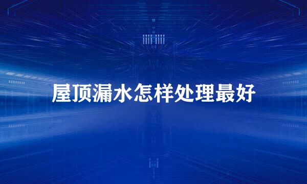 屋顶漏水怎样处理最好
