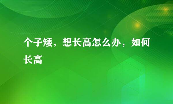 个子矮，想长高怎么办，如何长高