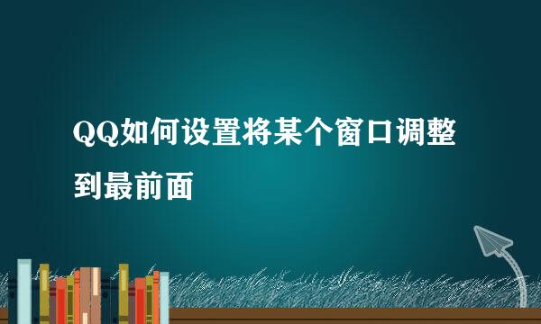 QQ如何设置将某个窗口调整到最前面