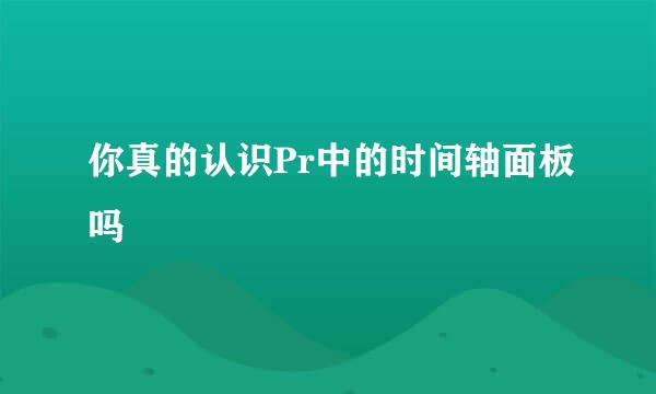 你真的认识Pr中的时间轴面板吗